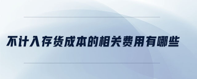 不計入存貨成本的相關(guān)費用有哪些