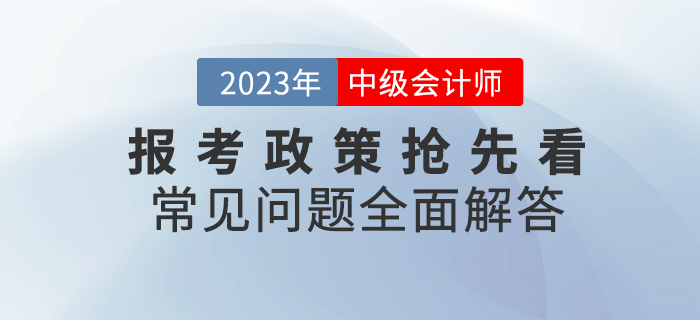 2023年中級會計報考政策搶先看,，常見問題全面解答！