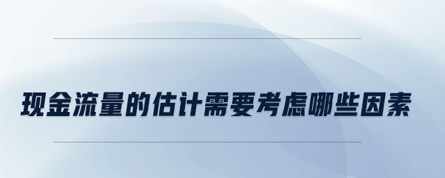 現(xiàn)金流量的估計需要考慮哪些因素