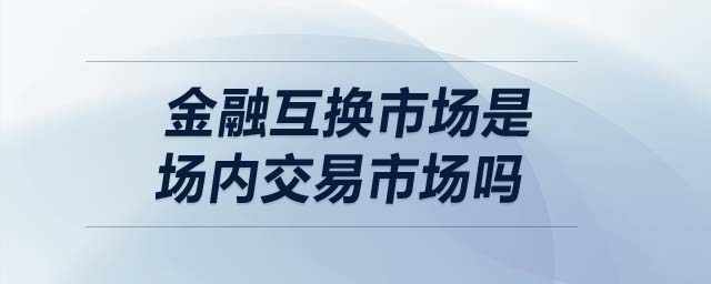 金融互換市場是場內(nèi)交易市場嗎