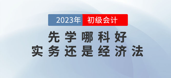 2023年初級會計預(yù)習(xí)先學(xué)哪科好,？實務(wù)還是經(jīng)濟法,？