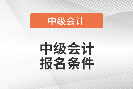 2023年中級會計師報考需要什么條件,？
