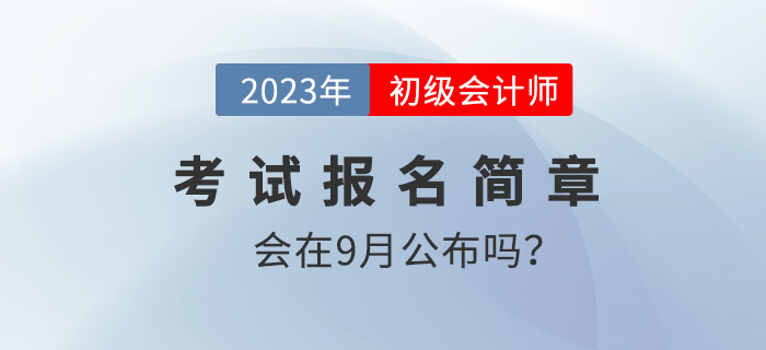 9月份會發(fā)布2023年初級會計報名簡章嗎,？