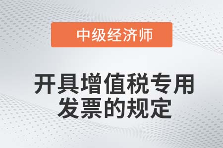 開具增值稅專用發(fā)票的規(guī)定_2022中級經濟師財稅備考知識點