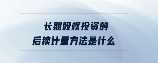 長期股權(quán)投資的后續(xù)計量方法是什么