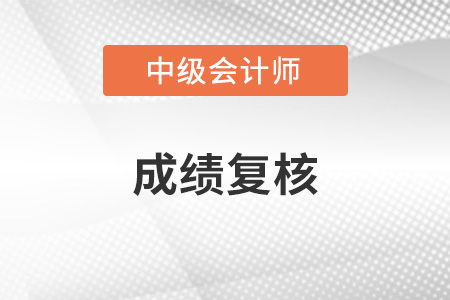 2022年四川中級(jí)會(huì)計(jì)成績(jī)復(fù)核時(shí)間是哪天？