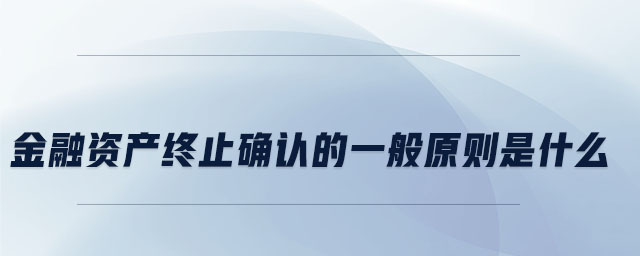 金融資產(chǎn)終止確認的一般原則是什么