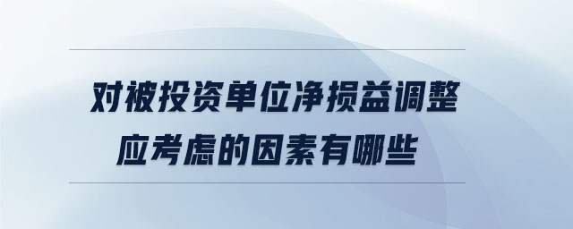 對(duì)被投資單位凈損益調(diào)整應(yīng)考慮的因素有哪些