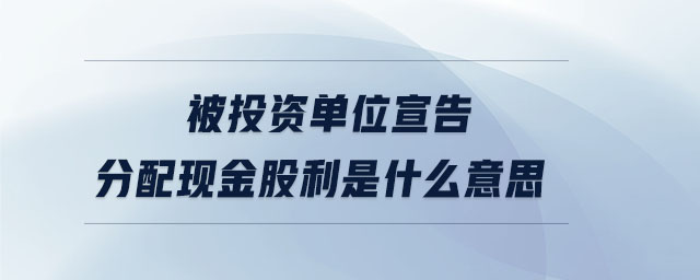 被投資單位宣告分配現(xiàn)金股利是什么意思