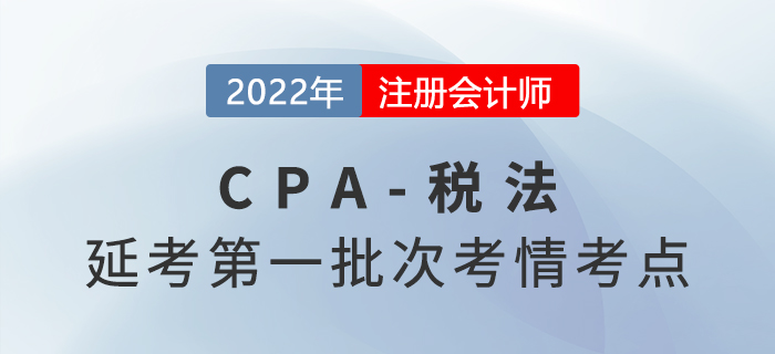 2022年注會延考《稅法》第一批次考點總結(jié)及考情分析