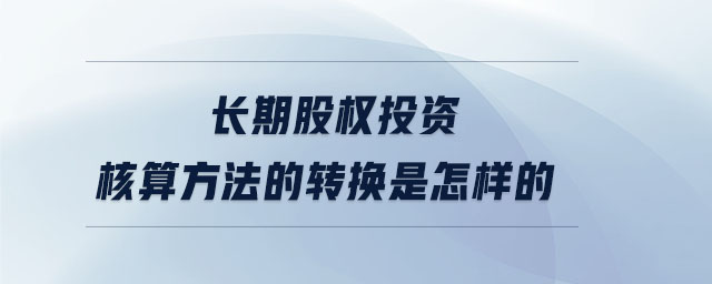 長期股權(quán)投資核算方法的轉(zhuǎn)換是怎樣的