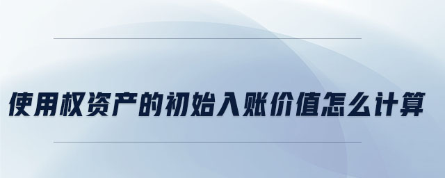 使用權資產的初始入賬價值怎么計算