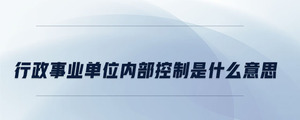 行政事業(yè)單位內(nèi)部控制是什么意思