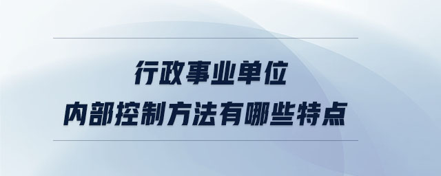 行政事業(yè)單位內(nèi)部控制方法有哪些特點(diǎn)