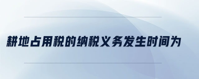 耕地占用稅的納稅義務(wù)發(fā)生時(shí)間為