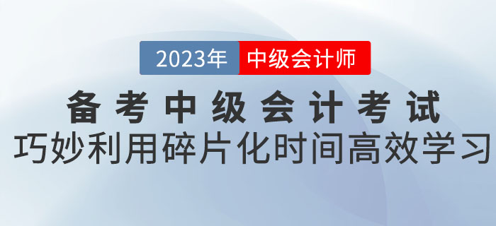 備考2023年中級會計(jì)考試，巧妙利用碎片化時(shí)間高效學(xué)習(xí),！