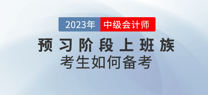 2023年中級(jí)會(huì)計(jì)預(yù)習(xí)階段來(lái)臨,，上班族考生該如何備考,？