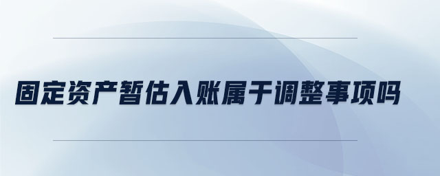 固定資產(chǎn)暫估入賬屬于調(diào)整事項(xiàng)嗎