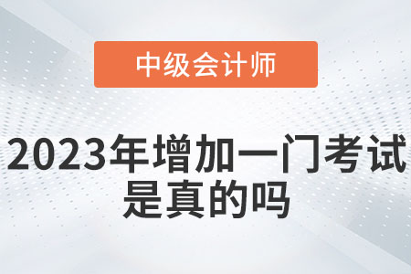 中級(jí)會(huì)計(jì)2023年增加一門(mén)考試嗎,？是真的嗎？