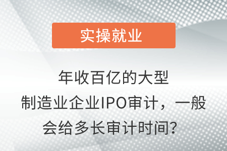 年收百億的大型制造業(yè)企業(yè)IPO審計,，一般會給多長審計時間,？