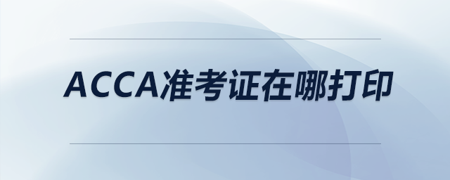acca準(zhǔn)考證在哪打印