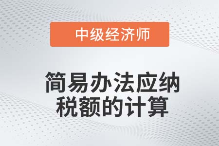 簡易辦法應(yīng)納稅額的計算_2022中級經(jīng)濟(jì)師財稅備考知識點(diǎn)