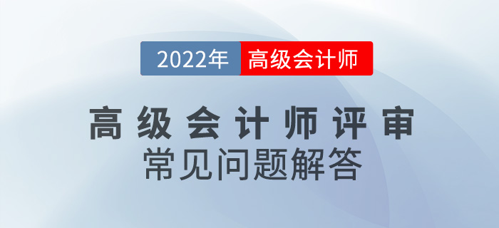 2022年高級(jí)會(huì)計(jì)師評(píng)審常見(jiàn)問(wèn)題解答,，速看！