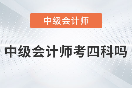 2023年中級(jí)會(huì)計(jì)師考四科嗎,？是真的嗎？