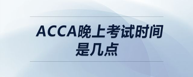 acca晚上考試時間是幾點(diǎn)