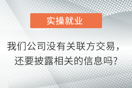 我們公司沒有關(guān)聯(lián)方交易,，還要披露相關(guān)的信息嗎？