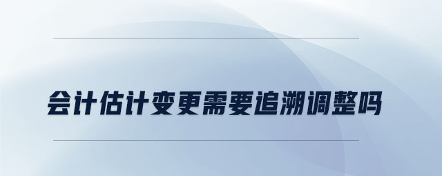 會(huì)計(jì)估計(jì)變更需要追溯調(diào)整嗎