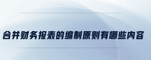 合并財(cái)務(wù)報(bào)表的編制原則有哪些內(nèi)容