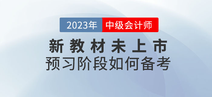 提問(wèn)：2023年中級(jí)會(huì)計(jì)考試新教材未上市,，預(yù)習(xí)階段如何備考？