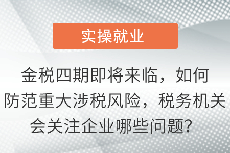 金稅四期即將來臨,，如何防范重大涉稅風(fēng)險(xiǎn)，稅務(wù)機(jī)關(guān)會(huì)關(guān)注企業(yè)哪些問題,？