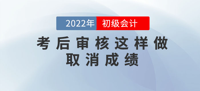 注意,！2022年初級會計考后審核這樣做取消成績，5年內不得考試,！