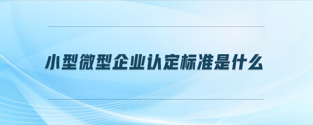 小型微型企業(yè)認(rèn)定標(biāo)準(zhǔn)是什么