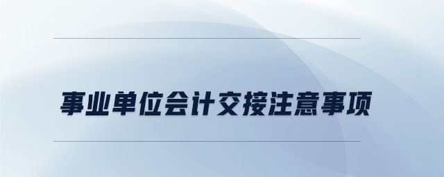 事業(yè)單位會計(jì)交接注意事項(xiàng)