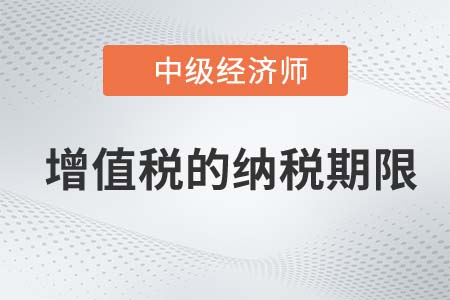 增值稅的納稅期限_2022中級經(jīng)濟師財稅備考知識點