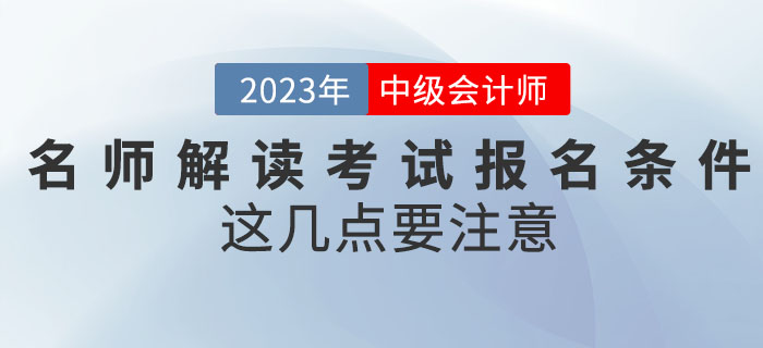 名師解讀2023年中級(jí)會(huì)計(jì)考試報(bào)名條件，這幾點(diǎn)要注意,！