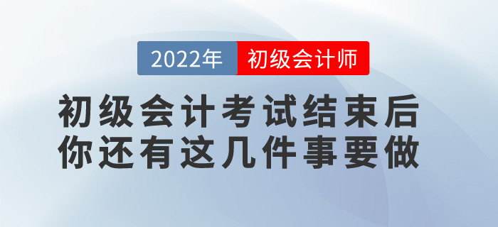 提醒,！2022年初級會計考試結(jié)束后，你還有這幾件事要做,！