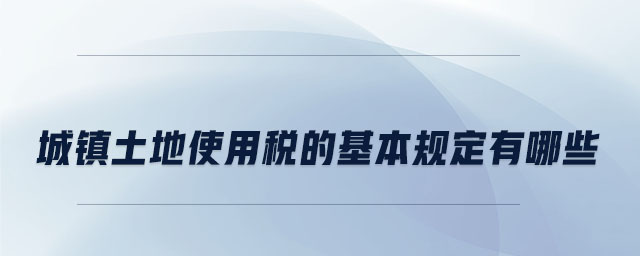 城鎮(zhèn)土地使用稅的基本規(guī)定有哪些