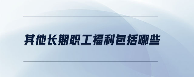 其他長(zhǎng)期職工福利包括哪些