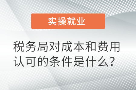 稅務(wù)局對成本和費用認(rèn)可的條件是什么？