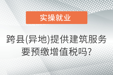 跨縣(異地)提供建筑服務要預繳增值稅嗎?