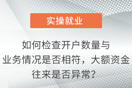 如何檢查開(kāi)戶數(shù)量與業(yè)務(wù)情況是否相符,，大額資金往來(lái)是否異常,？