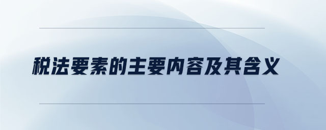 稅法要素的主要內(nèi)容及其含義