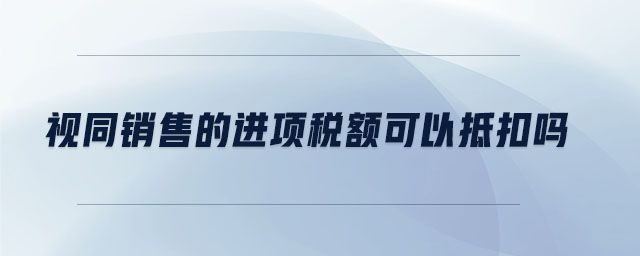 視同銷售的進項稅額可以抵扣嗎