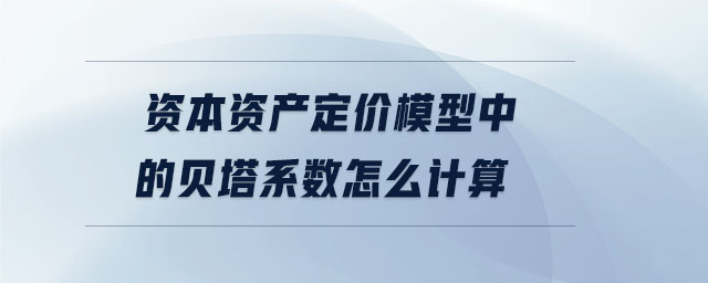 資本資產(chǎn)定價模型中的貝塔系數(shù)怎么計算