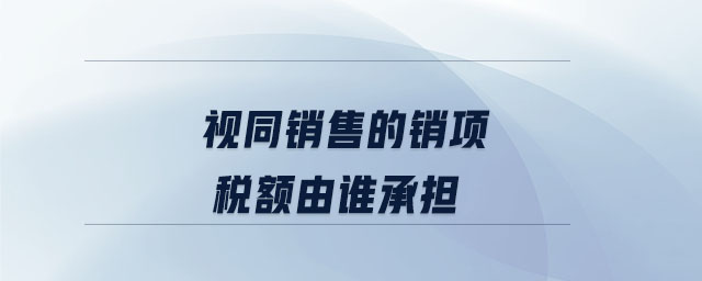 視同銷售的銷項稅額由誰承擔