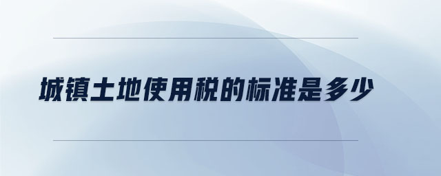 城鎮(zhèn)土地使用稅的標(biāo)準(zhǔn)是多少